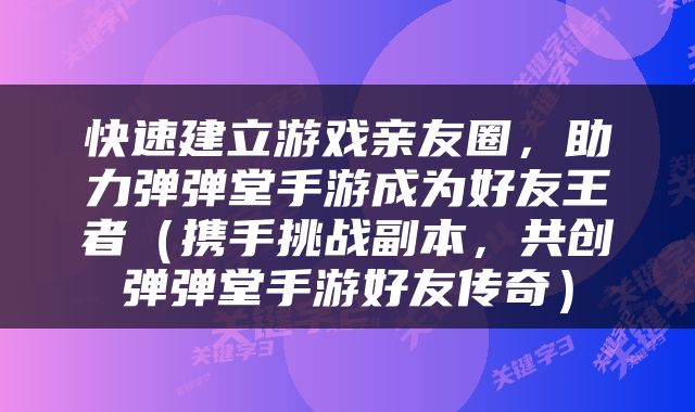 快速建立游戏亲友圈，助力弹弹堂手游成为好友王者（携手挑战副本，共创弹弹堂手游好友传奇）