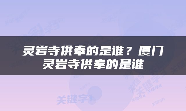 灵岩寺供奉的是谁？厦门灵岩寺供奉的是谁