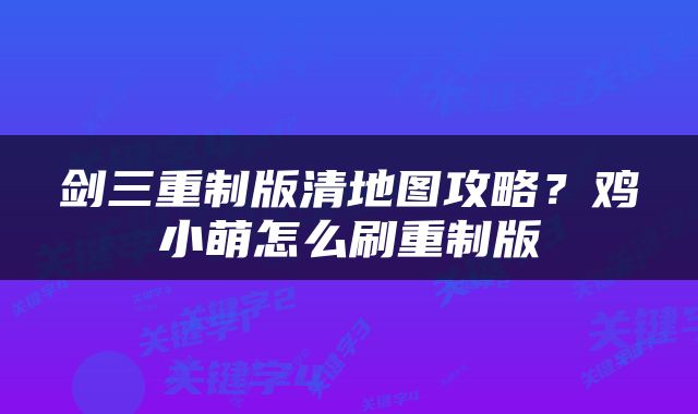 剑三重制版清地图攻略？鸡小萌怎么刷重制版