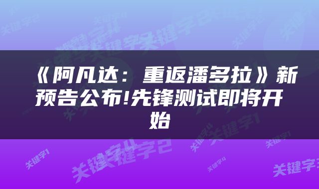 《阿凡达：重返潘多拉》新预告公布!先锋测试即将开始