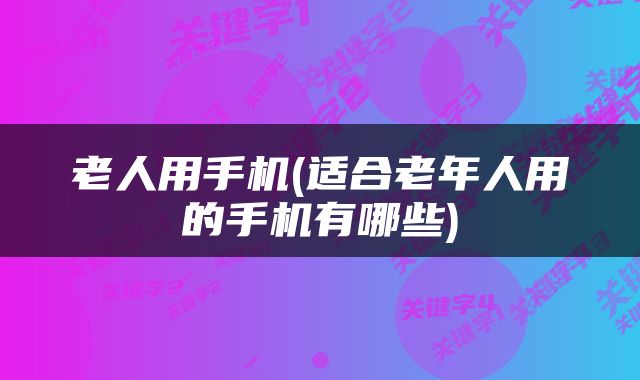 老人用手机(适合老年人用的手机有哪些)