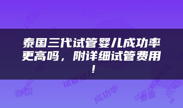 泰国三代试管婴儿成功率更高吗，附详细试管费用！