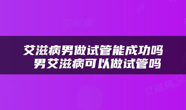 艾滋病男做试管能成功吗 男艾滋病可以做试管吗