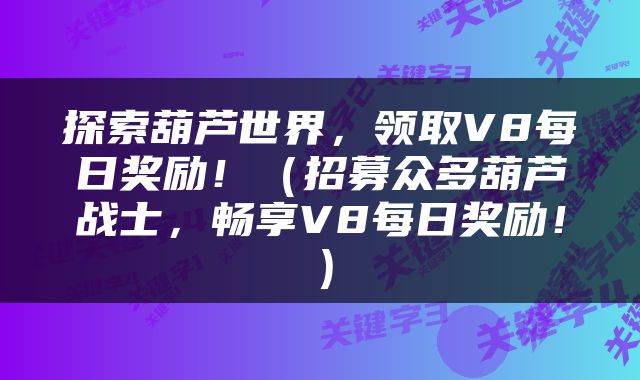 探索葫芦世界，领取V8每日奖励！（招募众多葫芦战士，畅享V8每日奖励！）