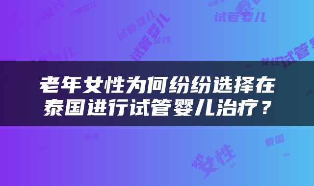 老年女性为何纷纷选择在泰国进行试管婴儿治疗？