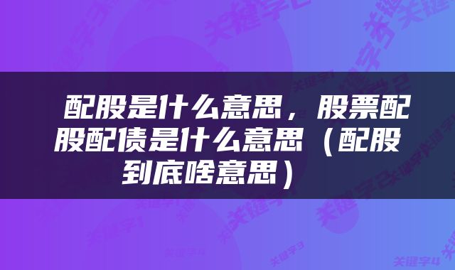  配股是什么意思，股票配股配债是什么意思（配股到底啥意思） 