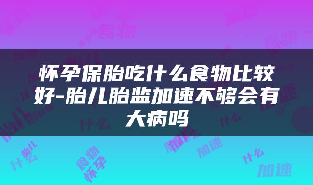 怀孕保胎吃什么食物比较好-胎儿胎监加速不够会有大病吗