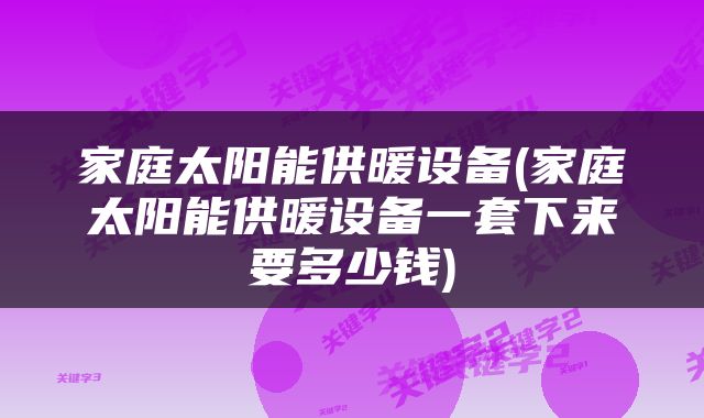 家庭太阳能供暖设备(家庭太阳能供暖设备一套下来要多少钱)