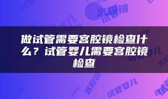 做试管需要宫腔镜检查什么？试管婴儿需要宫腔镜检查