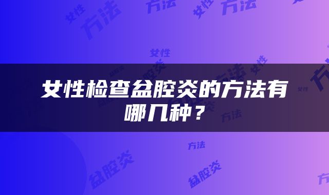 女性检查盆腔炎的方法有哪几种？