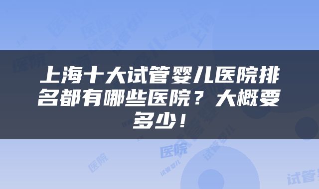 上海十大试管婴儿医院排名都有哪些医院？大概要多少！