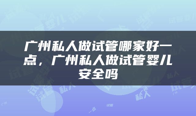 广州私人做试管哪家好一点，广州私人做试管婴儿安全吗