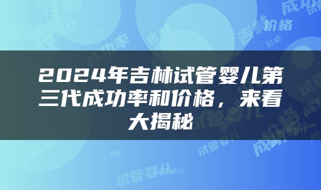 2024年吉林试管婴儿第三代成功率和价格，来看大揭秘
