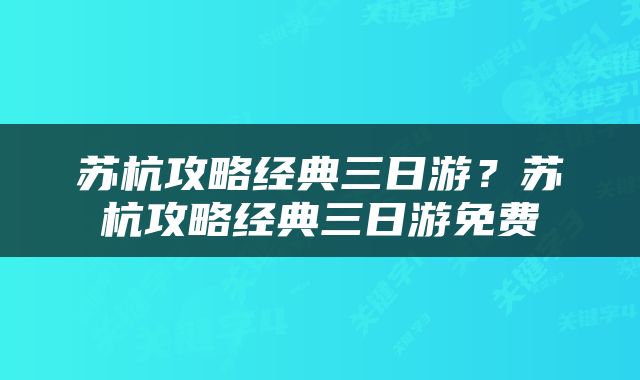 苏杭攻略经典三日游？苏杭攻略经典三日游免费