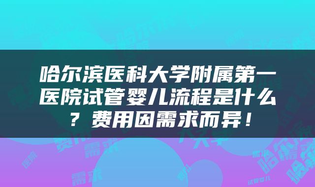 哈尔滨医科大学附属第一医院试管婴儿流程是什么？费用因需求而异！