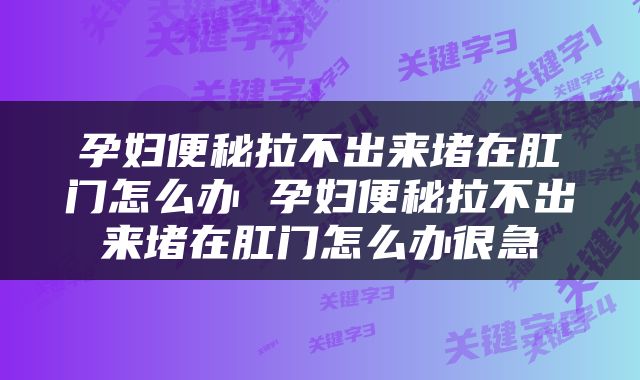 孕妇便秘拉不出来堵在肛门怎么办 孕妇便秘拉不出来堵在肛门怎么办很急