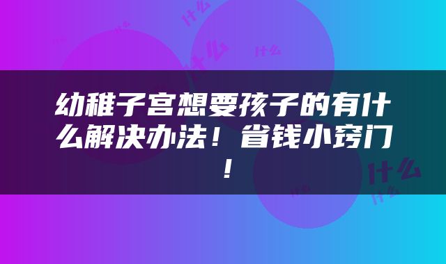 幼稚子宫想要孩子的有什么解决办法！省钱小窍门！