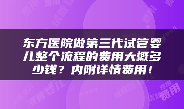 东方医院做第三代试管婴儿整个流程的费用大概多少钱？内附详情费用！