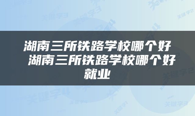 湖南三所铁路学校哪个好 湖南三所铁路学校哪个好就业