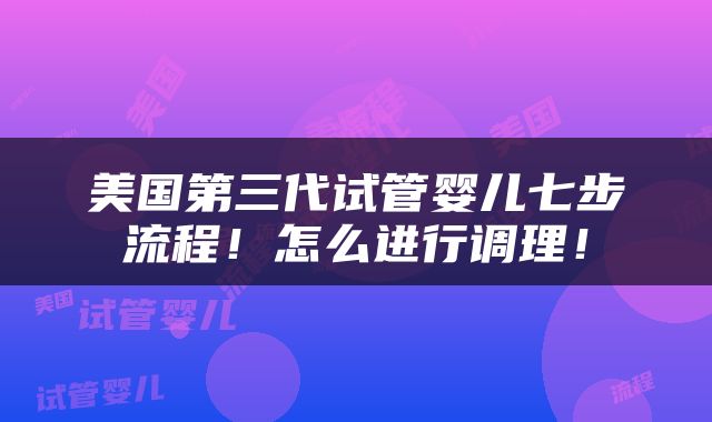 美国第三代试管婴儿七步流程！怎么进行调理！