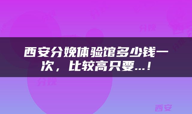 西安分娩体验馆多少钱一次，比较高只要...！