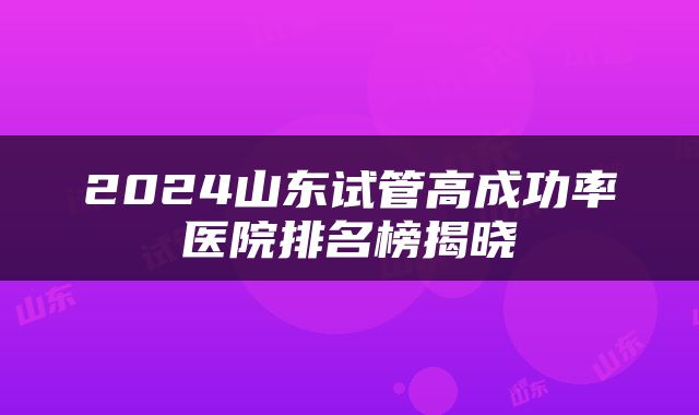 2024山东试管高成功率医院排名榜揭晓