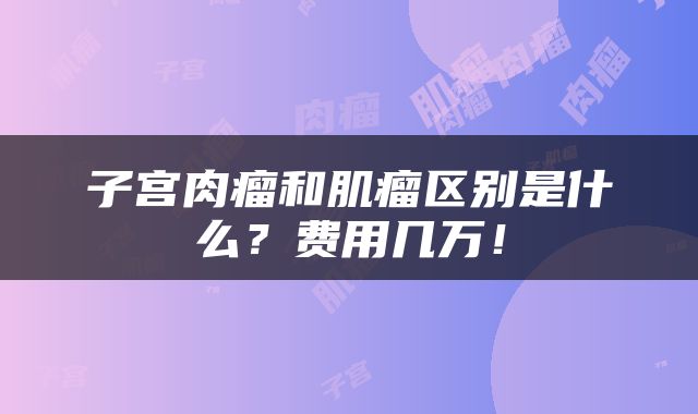 子宫肉瘤和肌瘤区别是什么？费用几万！