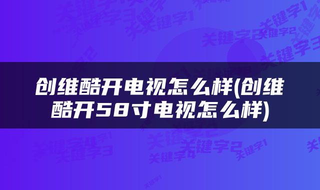 创维酷开电视怎么样(创维酷开58寸电视怎么样)