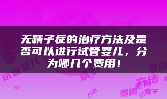 无精子症的治疗方法及是否可以进行试管婴儿，分为哪几个费用！