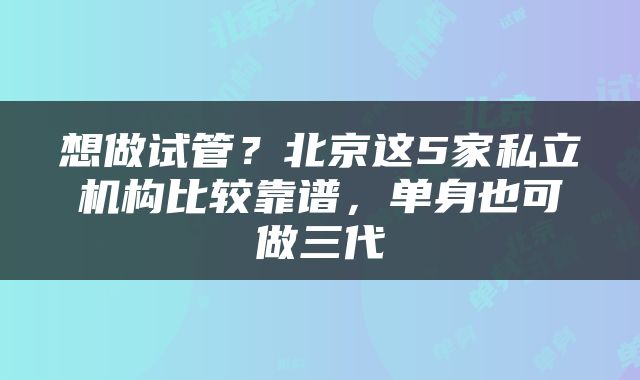 想做试管？北京这5家私立机构比较靠谱，单身也可做三代