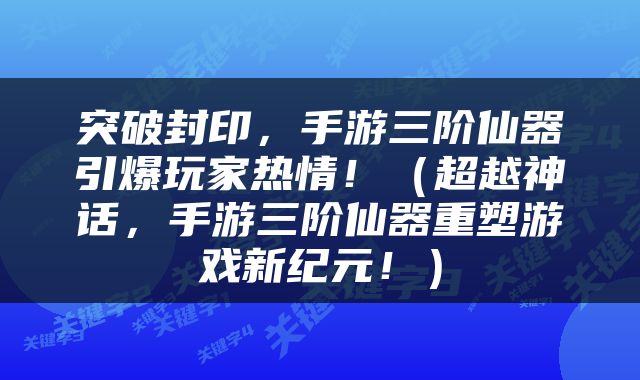 突破封印，手游三阶仙器引爆玩家热情！（超越神话，手游三阶仙器重塑游戏新纪元！）