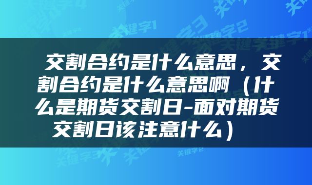 交割合约是什么意思,交割合约是什么意思啊(什么是期货交割日-面对期货交割日该注意什么)
