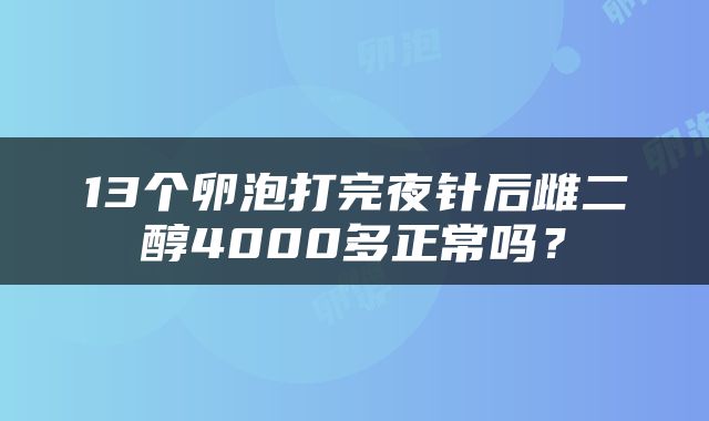 13个卵泡打完夜针后雌二醇4000多正常吗？