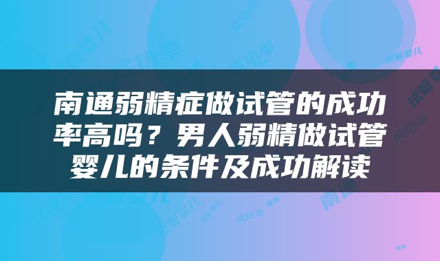 南通弱精症做试管的成功率高吗？男人弱精做试管婴儿的条件及成功解读