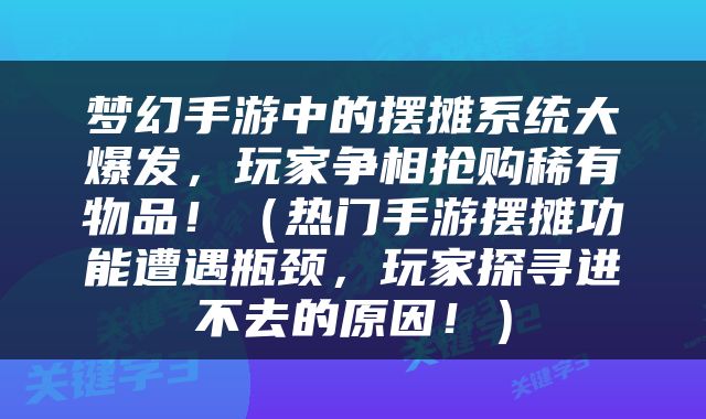 梦幻手游中的摆摊系统大爆发，玩家争相抢购稀有物品！（热门手游摆摊功能遭遇瓶颈，玩家探寻进不去的原因！）