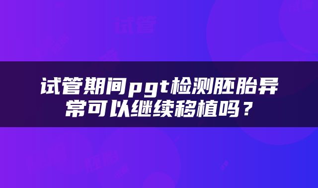 试管期间pgt检测胚胎异常可以继续移植吗？