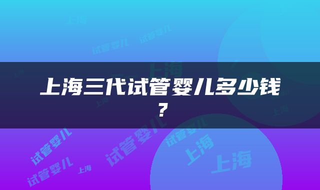 上海三代试管婴儿多少钱？