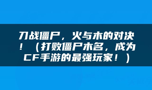 刀战僵尸，火与木的对决！（打败僵尸木名，成为CF手游的最强玩家！）