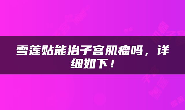 雪莲贴能治子宫肌瘤吗，详细如下！