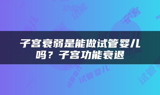 子宫衰弱是能做试管婴儿吗？子宫功能衰退