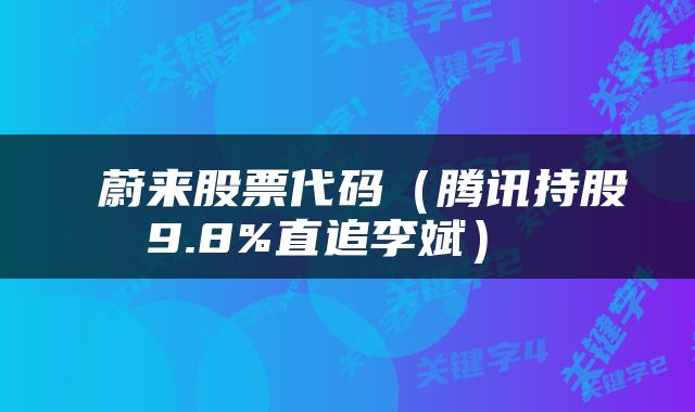  蔚来股票代码（腾讯持股9.8%直追李斌） 