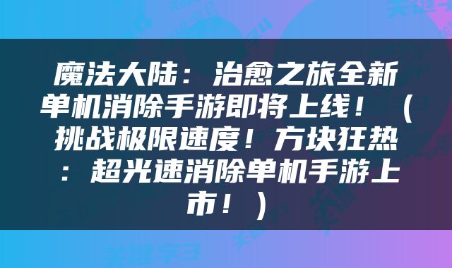 魔法大陆：治愈之旅全新单机消除手游即将上线！（挑战极限速度！方块狂热：超光速消除单机手游上市！）