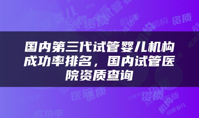 国内第三代试管婴儿机构成功率排名，国内试管医院资质查询