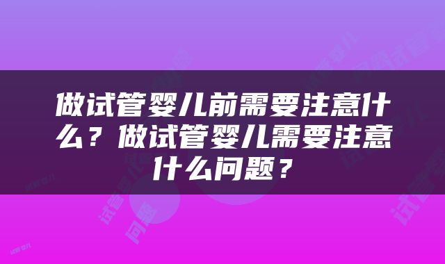 做试管婴儿前需要注意什么？做试管婴儿需要注意什么问题？