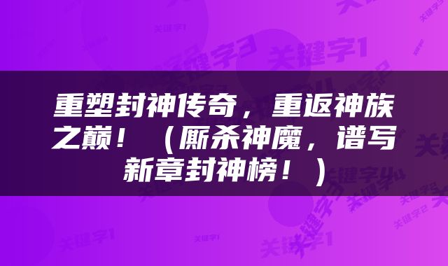 重塑封神传奇，重返神族之巅！（厮杀神魔，谱写新章封神榜！）