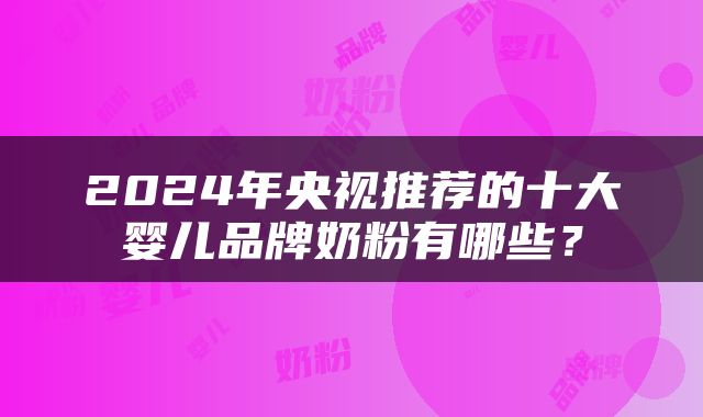 2024年央视推荐的十大婴儿品牌奶粉有哪些？