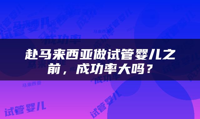 赴马来西亚做试管婴儿之前，成功率大吗？