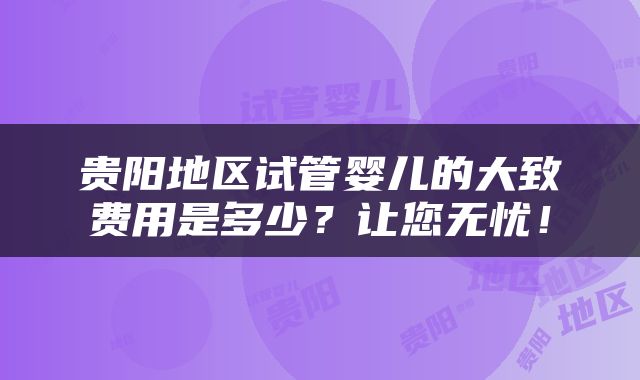 贵阳地区试管婴儿的大致费用是多少？让您无忧！