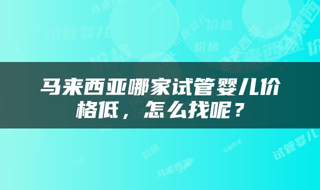 马来西亚哪家试管婴儿价格低，怎么找呢？