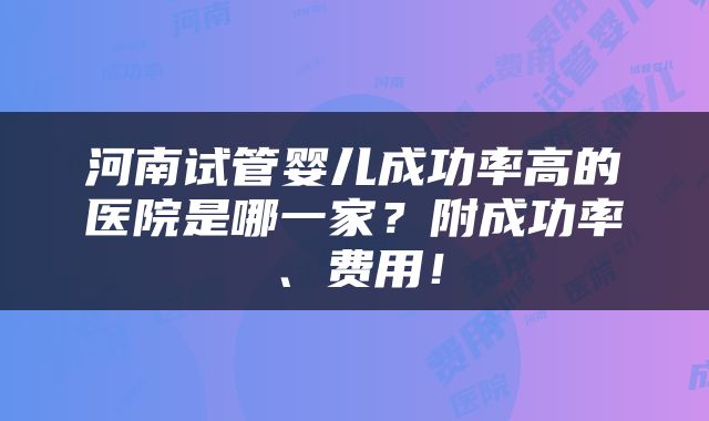 河南试管婴儿成功率高的医院是哪一家？附成功率、费用！